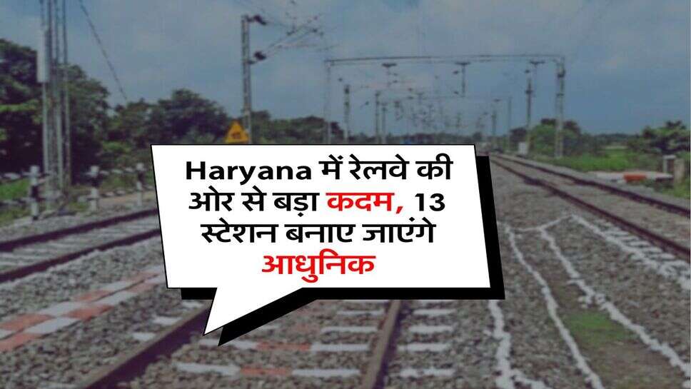 Haryana में रेलवे की ओर से बड़ा कदम, 13 स्टेशन बनाए जाएंगे आधुनिक