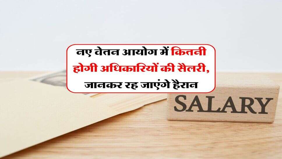 8th Pay Commission : नए वेतन आयोग में कितनी होगी अधिकारियों की सैलरी, जानकर रह जाएंगे हैरान