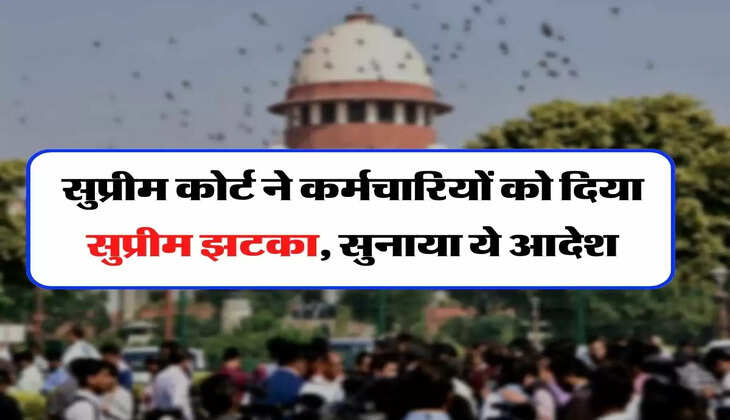 Supreme Court - सुप्रीम कोर्ट ने कर्मचारियों को दिया सुप्रीम झटका, सुनाया ये आदेश