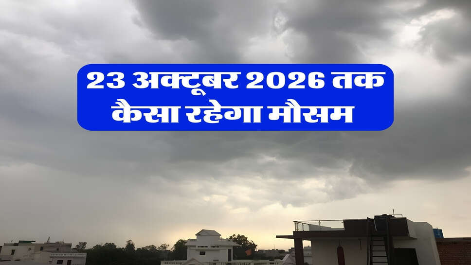 23 अक्टूबर 2026 तक कैसा रहेगा मौसम&nbsp;