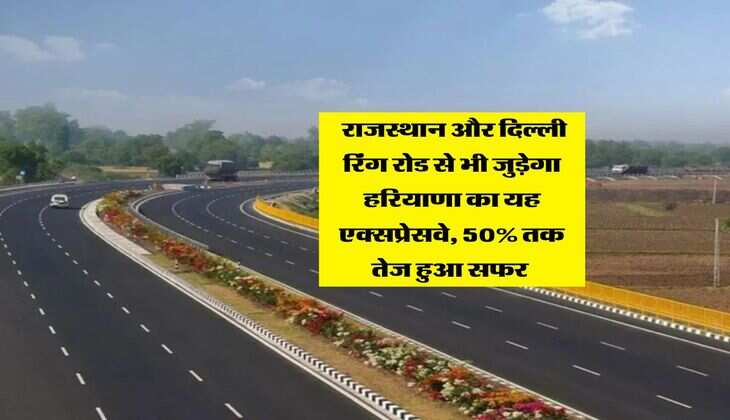 Haryana News : राजस्थान और दिल्ली रिंग रोड से भी जुड़ेगा हरियाणा का यह एक्सप्रेसवे, 50% तक तेज हुआ सफर&nbsp;