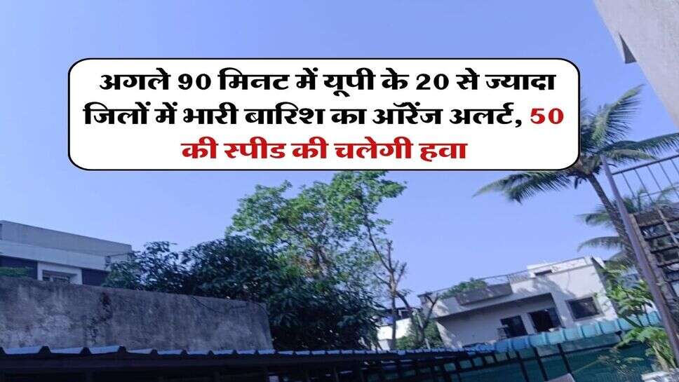 UP me barish : अगले 90 मिनट में यूपी के 20 से ज्यादा जिलों में भारी बारिश का ऑरेंज अलर्ट, 50 की स्पीड की चलेगी हवा
