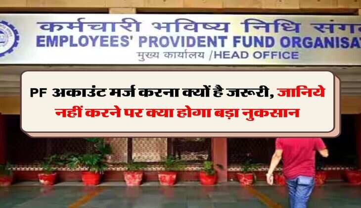 PF अकाउंट मर्ज करना क्यों है जरूरी, जानिये नहीं करने पर क्या होगा बड़ा नुकसान