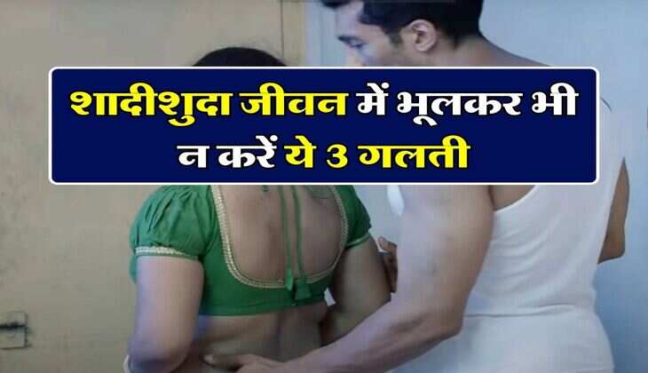 Relationship Tips : शादीशुदा जीवन में भूलकर भी न करें ये 3 गलती, वरना रिश्ते में पड़ सकती हैं दरार