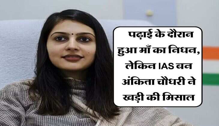 UPSC Success Story : पढ़ाई के दौरान हुआ माँ का निधन, लेकिन IAS बन अंकिता चौधरी ने खड़ी की मिसाल