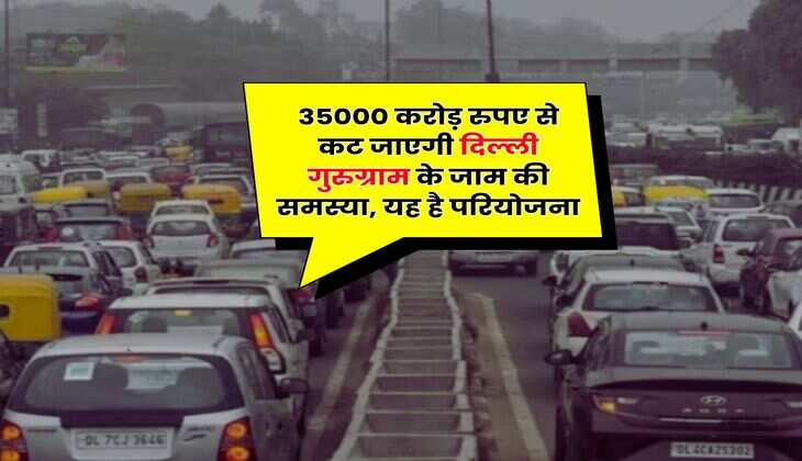 Delhi-NCR News : 35000 करोड़ रुपए से कट जाएगी दिल्ली गुरुग्राम के जाम की समस्या, यह है परियोजना