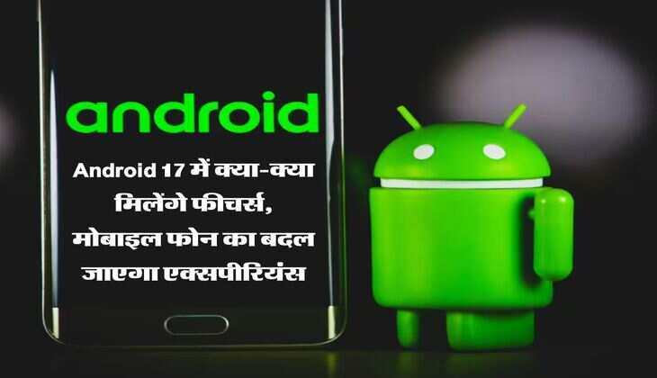 Android 17 में क्या-क्या मिलेंगे फीचर्स, मोबाइल फोन का बदल जाएगा एक्सपीरियंस