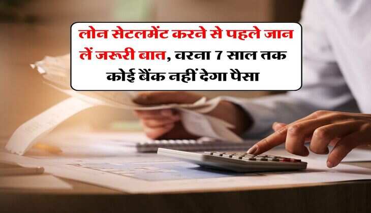 Loan Settlement Rule : लोन सेटलमेंट करने से पहले जान लें जरूरी बात, वरना 7 साल तक कोई बैंक नहीं देगा पैसा