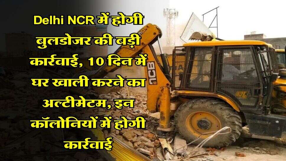 Delhi NCR में होगी बुलडोजर की बड़ी कार्रवाई, 10 दिन में घर खाली करने का अल्टीमेटम, इन कॉलोनियों में होगी कार्रवाई