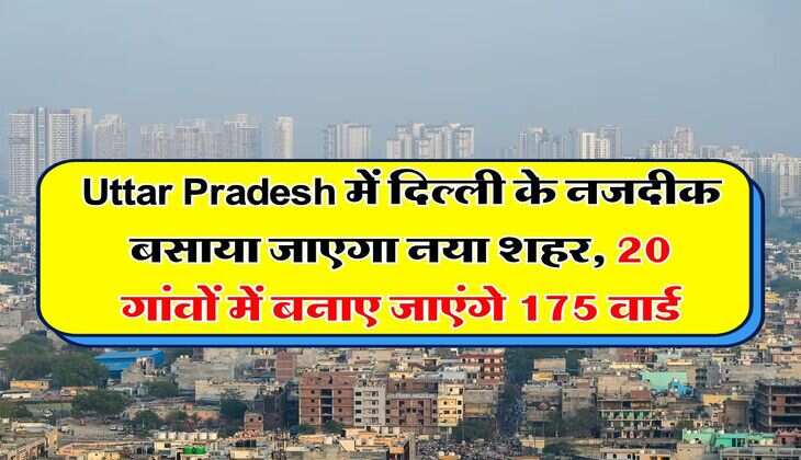 Uttar Pradesh में दिल्ली के नजदीक बसाया जाएगा नया शहर, 20 गांवों में बनाए जाएंगे 175 वार्ड