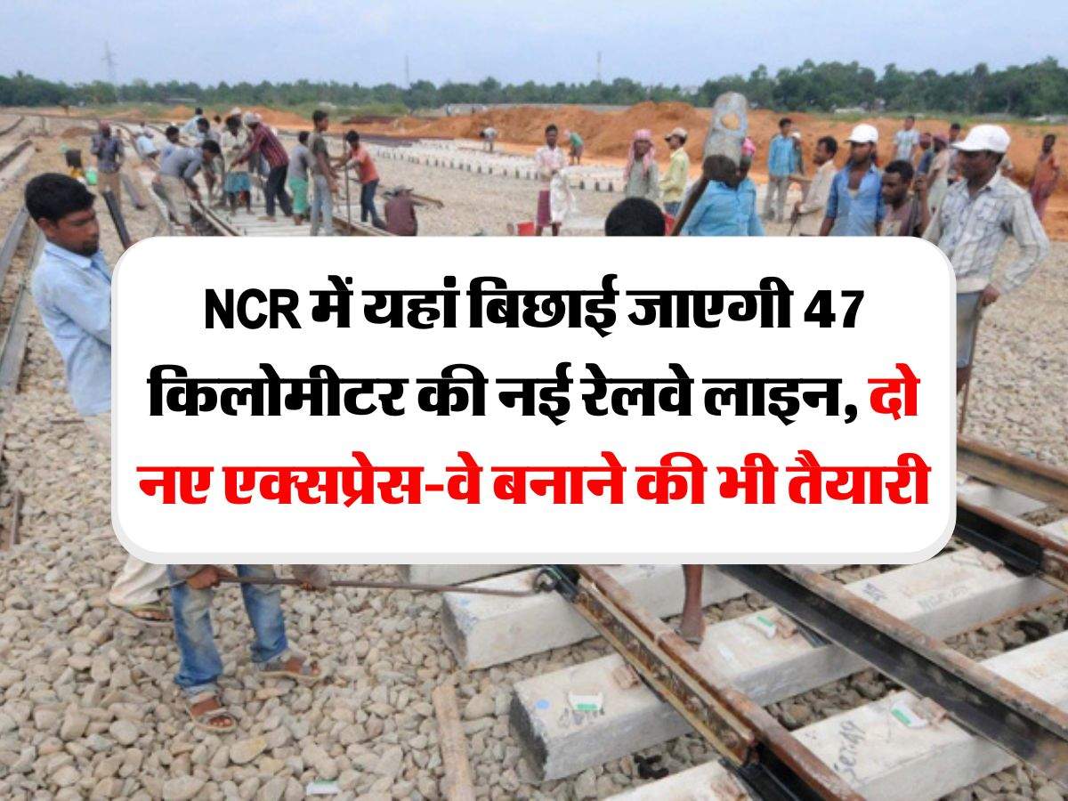 NCR में यहां बिछाई जाएगी 47 किलोमीटर की नई रेलवे लाइन, दो नए एक्सप्रेस-वे बनाने की भी तैयारी