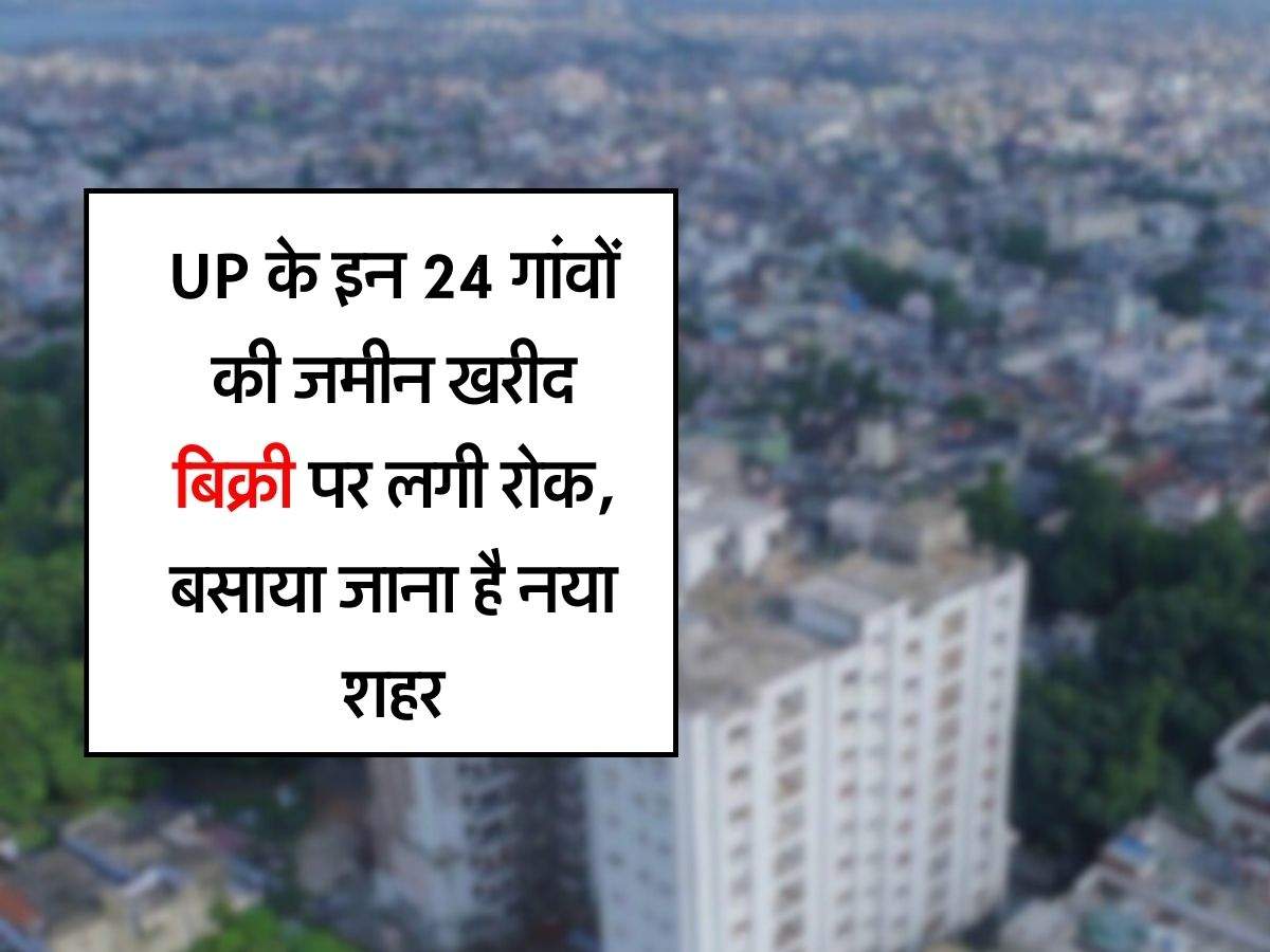 UP के इन 24 गांवों की जमीन खरीद बिक्री पर लगी रोक, बसाया जाना है नया शहर