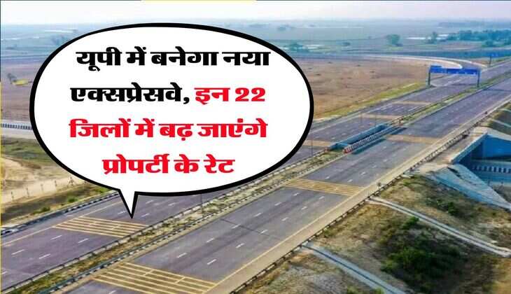 UP News : यूपी में बनेगा नया एक्सप्रेसवे, इन 22 जिलों में बढ़ जाएंगे प्रोपर्टी के रेट