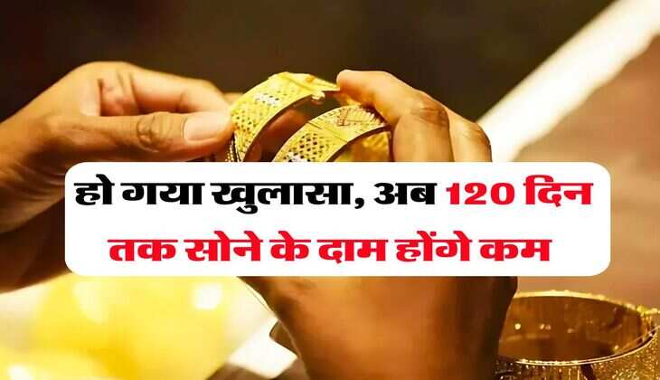 Gold Rate : हो गया खुलासा, अब 120 दिन तक सोने के दाम होंगे कम