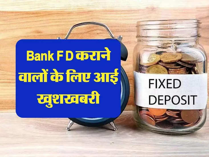 Bank FD कराने वालों के लिए आई खुशखबरी