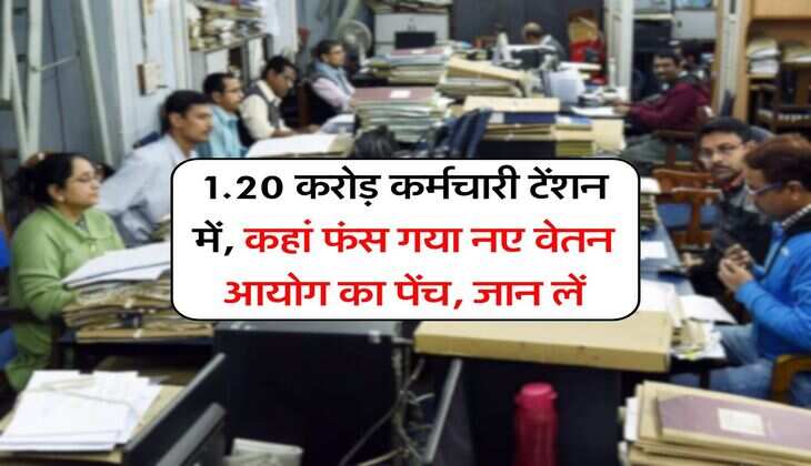 New Pay Commission : 1.20 करोड़ कर्मचारी टेंशन में, कहां फंस गया नए वेतन आयोग का पेंच, जान लें