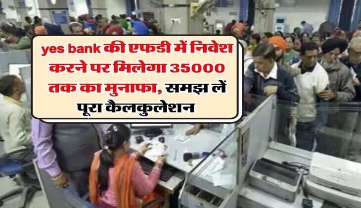yes bank की एफडी में निवेश करने पर मिलेगा 35000 तक का मुनाफा, समझ लें पूरा कैलकुलेशन&nbsp;