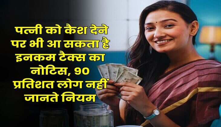 Income Tax Notice : पत्नी को कैश देने पर भी आ सकता है इनकम टैक्स का नोटिस, 90 प्रतिशत लोग नहीं जानते नियम
