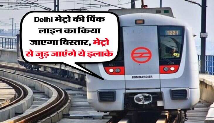 Delhi मेट्रो की पिंक लाइन का किया जाएगा विस्तार, मेट्रो से जुड़ जाएंगे ये इलाके