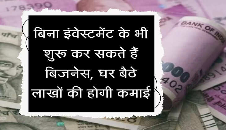बिना इंवेस्टमेंट के भी शुरू कर सकते हैं बिजनेस, घर बैठे लाखों की होगी कमाई