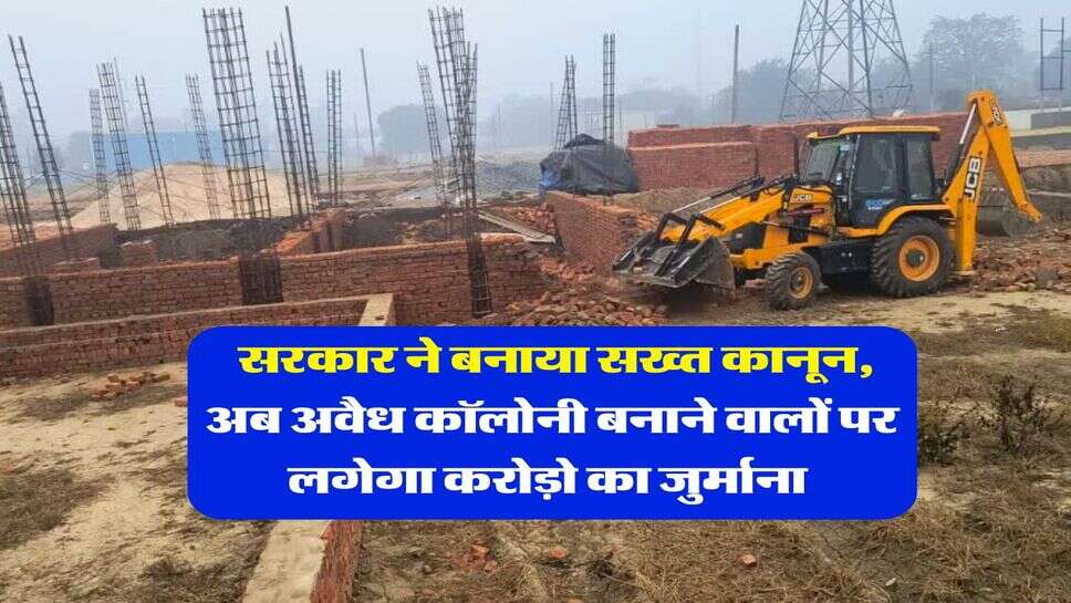 illegal colony : सरकार ने बनाया सख्त कानून, अब अवैध कॉलोनी बनाने वालों पर लगेगा करोड़ो का जुर्माना&nbsp;