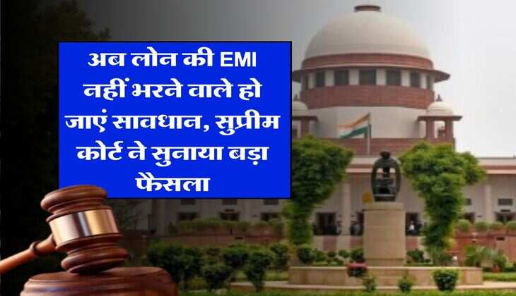 अब लोन की EMI नहीं भरने वाले हो जाएं सावधान, सुप्रीम कोर्ट ने सुनाया बड़ा फैसला