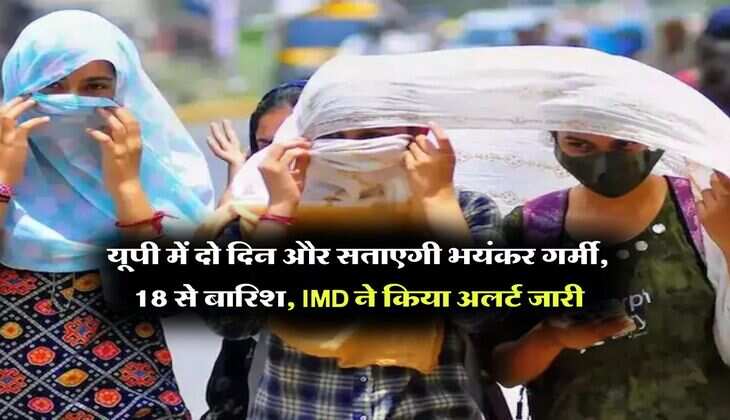 UP Weather Tomorrow : यूपी में दो दिन और सताएगी भयंकर गर्मी, 18 से बारिश, IMD ने किया अलर्ट जारी