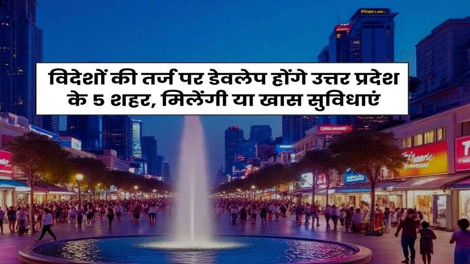 UP News : विदेशों की तर्ज पर डेवलेप होंगे उत्तर प्रदेश के 5 शहर, मिलेंगी या खास सुविधाएं