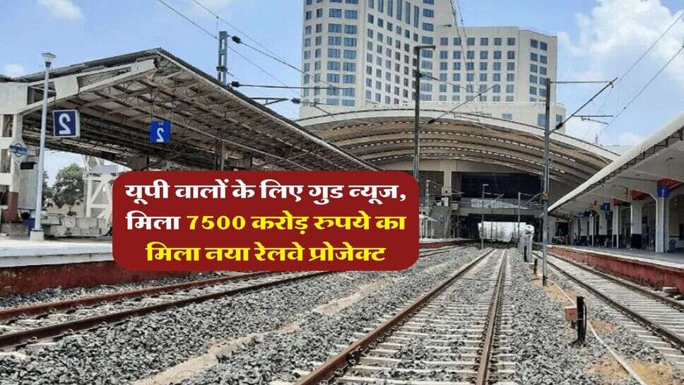 UP Railway Project : यूपी वालों के लिए गुड न्यूज, मिला 7500 करोड़ रुपये का मिला नया रेलवे प्रोजेक्ट