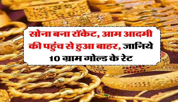 Gold Rate : सोना बना रॉकेट, आम आदमी की पहुंच से हुआ बाहर, जानिये 10 ग्राम गोल्ड के रेट