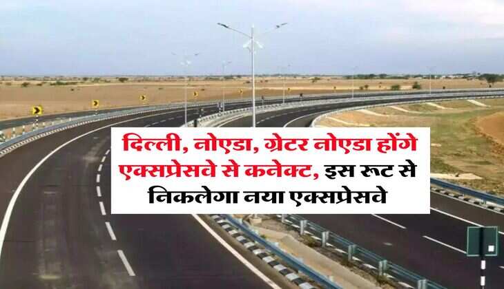 New Expressways : दिल्ली, नोएडा, ग्रेटर नोएडा होंगे एक्सप्रेसवे से कनेक्ट, इस रूट से निकलेगा नया एक्सप्रेसवे