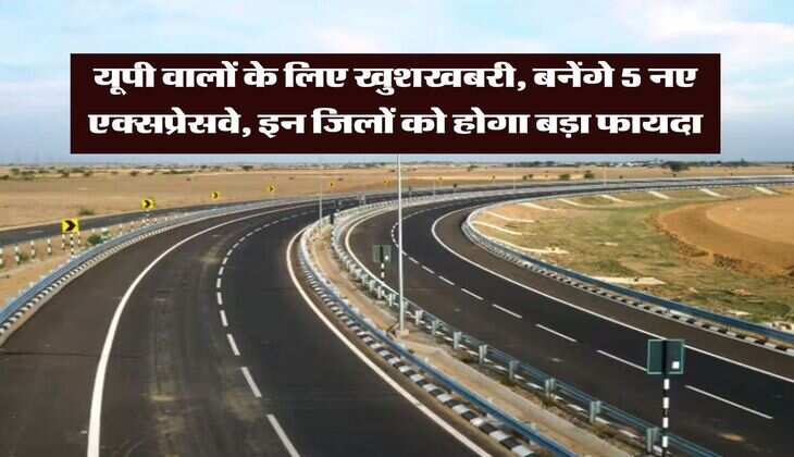 New Expressway in UP : यूपी वालों के लिए खुशखबरी, बनेंगे 5 नए एक्सप्रेसवे, इन जिलों को होगा बड़ा फायदा