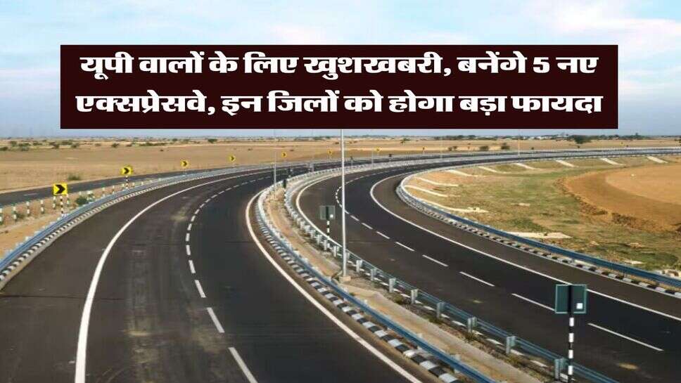 New Expressway in UP : यूपी वालों के लिए खुशखबरी, बनेंगे 5 नए एक्सप्रेसवे, इन जिलों को होगा बड़ा फायदा