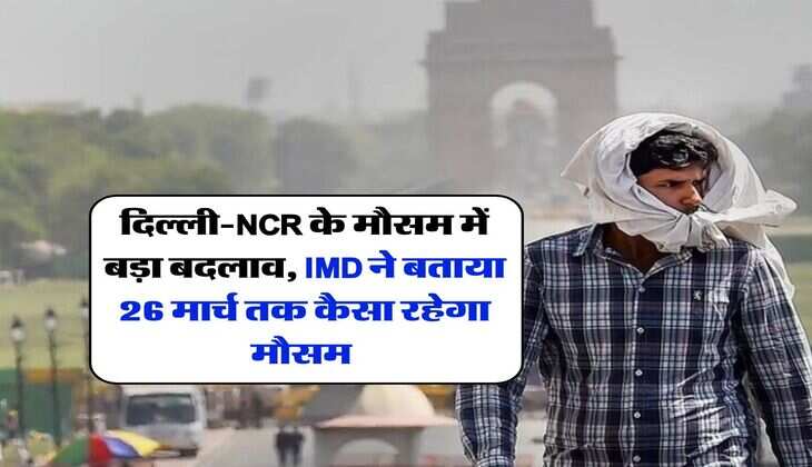 Delhi Mausam Update : दिल्ली-NCR के मौसम में बड़ा बदलाव, IMD ने बताया 26 मार्च तक कैसा रहेगा मौसम&nbsp;