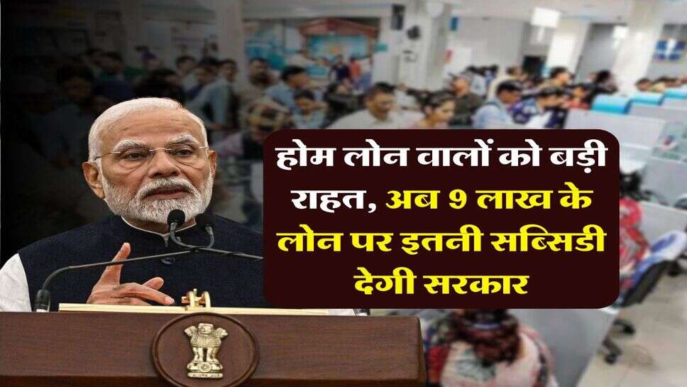 Home Loan Subsidy : होम लोन वालों को बड़ी राहत, अब 9 लाख के लोन पर इतनी सब्सिडी देगी सरकार