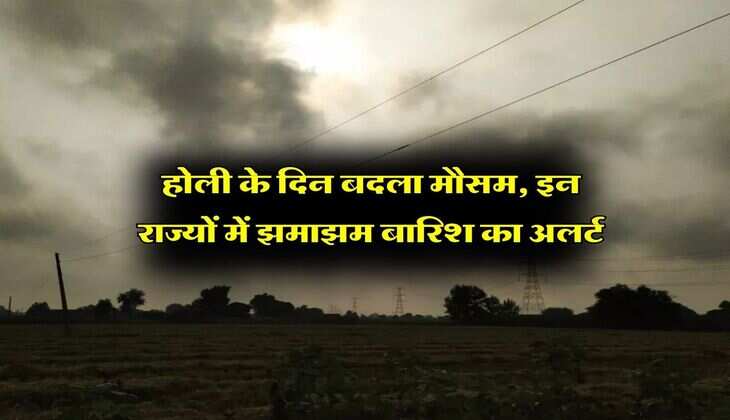 Aaj Ka Mausam : होली के दिन बदला मौसम, इन राज्यों में झमाझम बारिश का अलर्ट