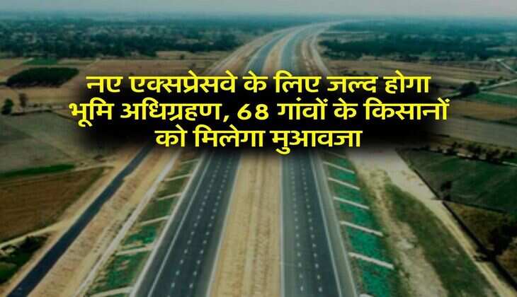 New Expressway : नए एक्सप्रेसवे के लिए जल्द होगा भूमि अधिग्रहण, 68 गांवों के किसानों को मिलेगा मुआवजा