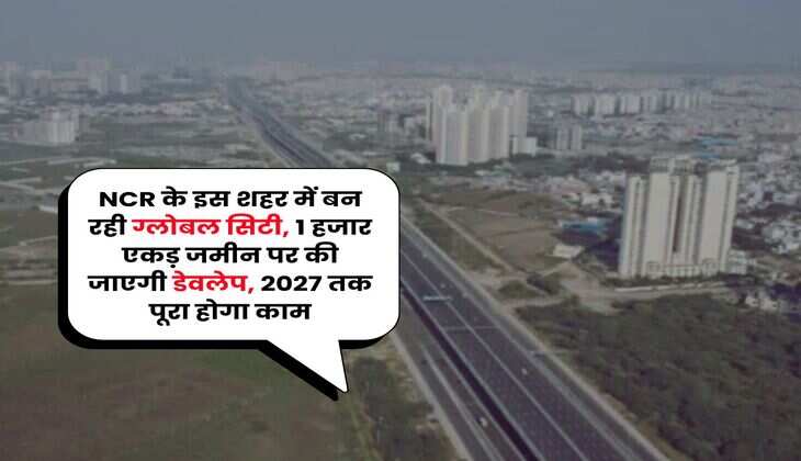 NCR के इस शहर में बन रही ग्लोबल सिटी, 1 हजार एकड़ जमीन पर की जाएगी डेवलेप, 2027 तक पूरा होगा काम