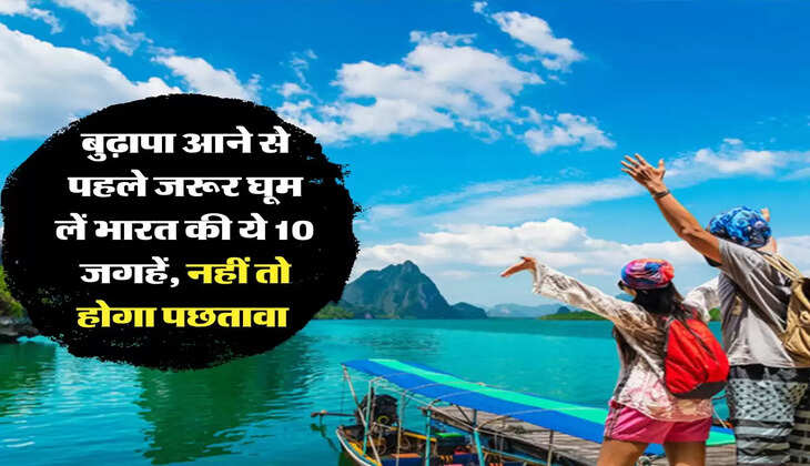 beautiful places: बुढ़ापा आने से पहले जरूर घूम लें भारत की ये 10 जगहें, नहीं तो होगा पछतावा 