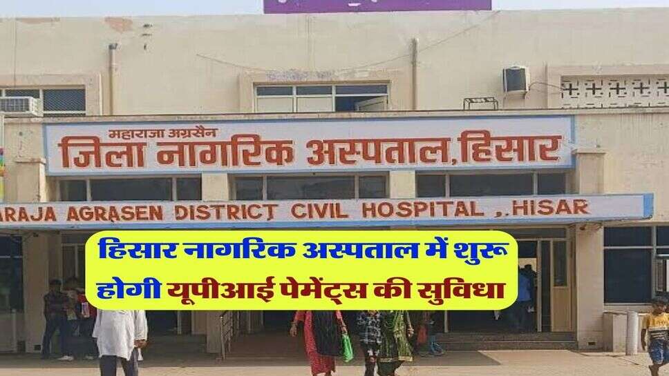 हिसार नागरिक अस्पताल में शुरू होगी यूपीआई पेमेंट्स की सुविधा&nbsp;