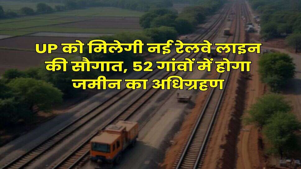 UP को मिलेगी नई रेलवे लाइन की सौगात, 52 गांवों में होगा जमीन का अधिग्रहण