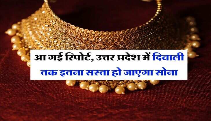 आ गई रिपोर्ट, उत्तर प्रदेश में दिवाली तक इतना सस्ता हो जाएगा सोना