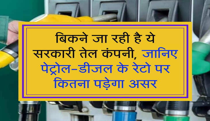 बिकने जा रही है ये सरकारी तेल कंपनी, जानिए पेट्रोल-डीजल के रेटो पर कितना पड़ेगा असर
