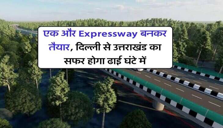 एक और Expressway बनकर तैयार, दिल्ली से उत्तराखंड का सफर होगा ढाई घंटे में