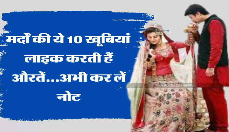 Relationship Tips: मर्दों की ये 10 खूबियां  लाइक करती हैं औरतें...अभी कर लें नोट