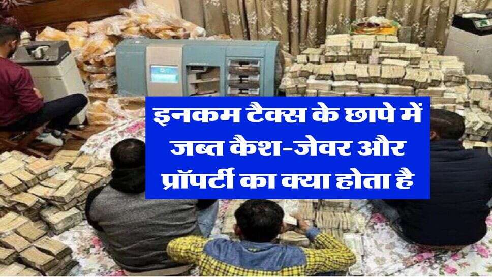 Income Tax Raid : इनकम टैक्स के छापे में जब्त कैश-जेवर और प्रॉपर्टी का क्या होता है, कम लोग ही जानते है हकीकत