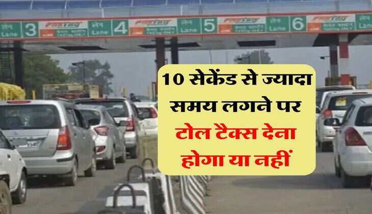 Toll Tax : 10 सेकेंड से ज्यादा समय लगने पर टोल टैक्स देना होगा या नहीं, जानिये NHAI के नियम