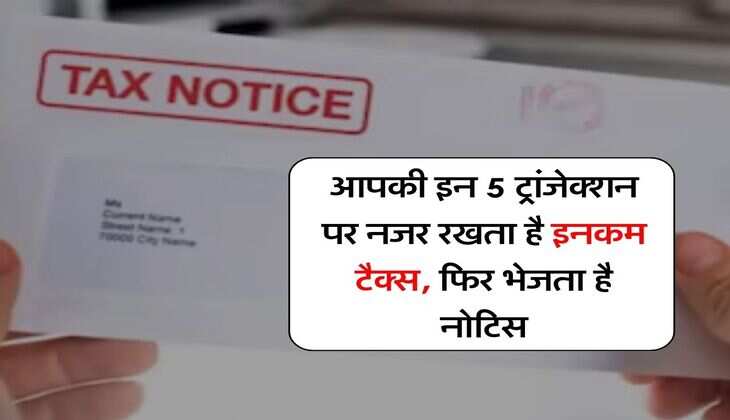 Income Tax : आपकी इन 5 ट्रांजेक्शन पर नजर रखता है इनकम टैक्स, फिर भेजता है नोटिस
