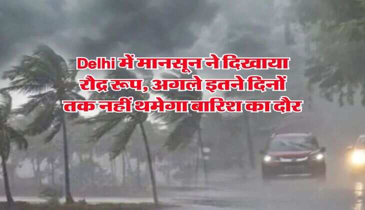 Delhi में मानसून ने दिखाया रौद्र रूप, अगले इतने दिनों तक नहीं थमेगा बारिश का दौर