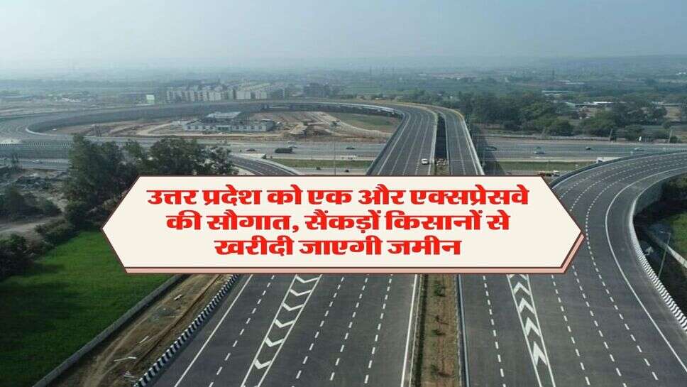 UP Expressway : उत्तर प्रदेश को एक और एक्सप्रेसवे की सौगात, सैंकड़ों किसानों से खरीदी जाएगी जमीन, 6 जिलों को सीधा लाभ